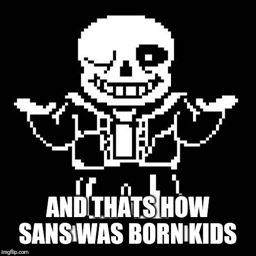 sans undertale | AND THATS HOW SANS WAS BORN KIDS | image tagged in sans undertale | made w/ Imgflip meme maker