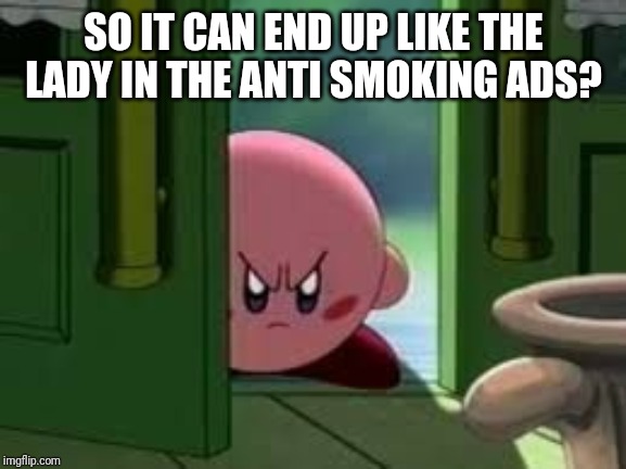 Pissed off Kirby | SO IT CAN END UP LIKE THE LADY IN THE ANTI SMOKING ADS? | image tagged in pissed off kirby | made w/ Imgflip meme maker