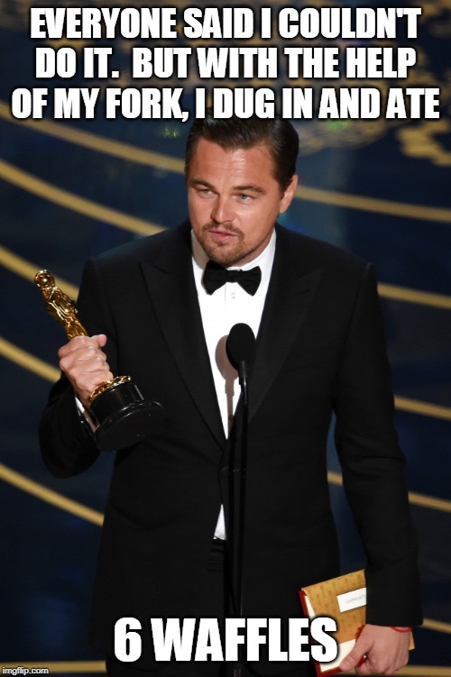 Leo oscar | EVERYONE SAID I COULDN'T DO IT.  BUT WITH THE HELP OF MY FORK, I DUG IN AND ATE; 6 WAFFLES | image tagged in leo oscar | made w/ Imgflip meme maker