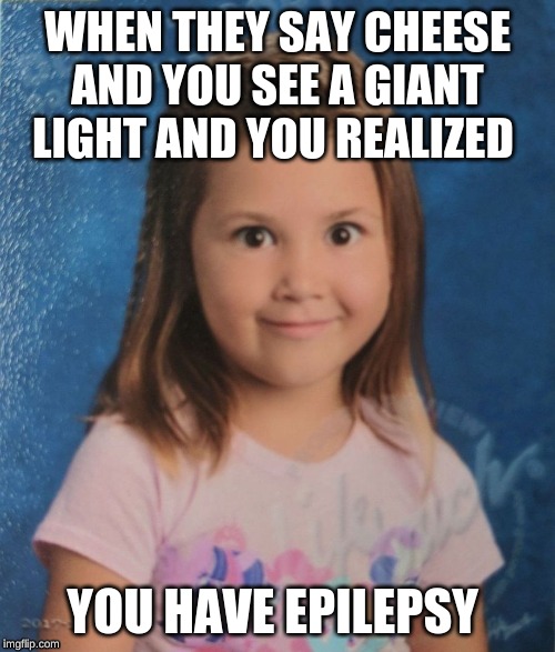 Wide Eyes | WHEN THEY SAY CHEESE AND YOU SEE A GIANT LIGHT AND YOU REALIZED; YOU HAVE EPILEPSY | image tagged in wide eyes | made w/ Imgflip meme maker