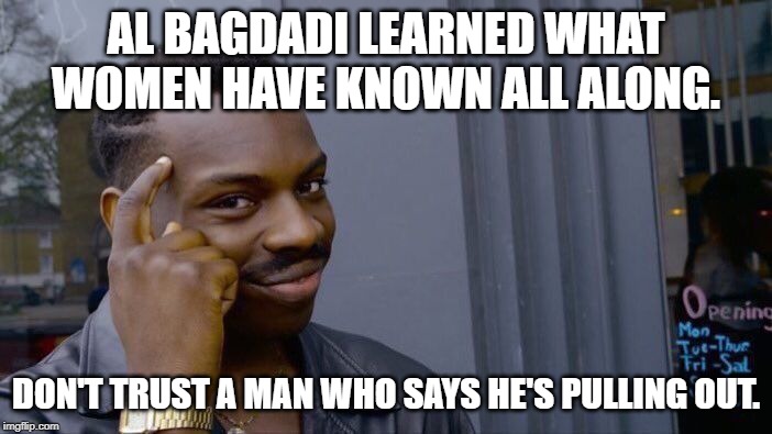 It was a brilliant move...the most stupendidous move ever...the greatestest! | AL BAGDADI LEARNED WHAT WOMEN HAVE KNOWN ALL ALONG. DON'T TRUST A MAN WHO SAYS HE'S PULLING OUT. | image tagged in memes,roll safe think about it,baghdadi,funny | made w/ Imgflip meme maker