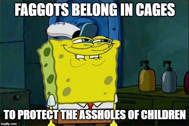 Don't You Squidward Meme | F*GGOTS BELONG IN CAGES TO PROTECT THE ASSHOLES OF CHILDREN | image tagged in memes,dont you squidward | made w/ Imgflip meme maker