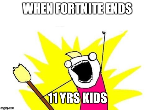 X All The Y | WHEN FORTNITE ENDS; 11 YRS KIDS | image tagged in memes,x all the y | made w/ Imgflip meme maker