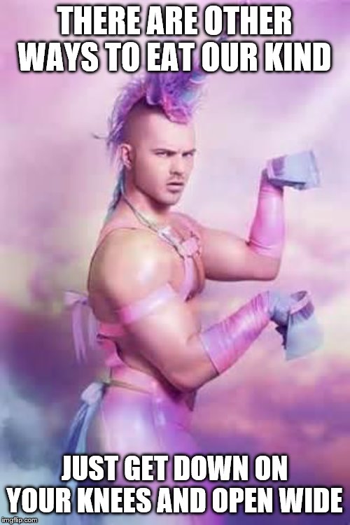 Gay Unicorn | THERE ARE OTHER WAYS TO EAT OUR KIND JUST GET DOWN ON YOUR KNEES AND OPEN WIDE | image tagged in gay unicorn | made w/ Imgflip meme maker