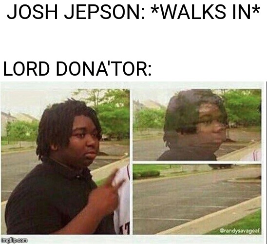 Black guy disappearing | JOSH JEPSON: *WALKS IN*; LORD DONA'TOR: | image tagged in black guy disappearing | made w/ Imgflip meme maker