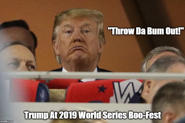Trump At The 2019 World Series Boo-Fest: "Throw Da Bum Out!" | "Throw Da Bum Out!" Trump At 2019 World Series Boo-Fest | image tagged in 2019 world series,booing trump,boo,throw da bum out,heading for the showers | made w/ Imgflip meme maker