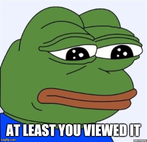 sad frog | AT LEAST YOU VIEWED IT | image tagged in sad frog | made w/ Imgflip meme maker
