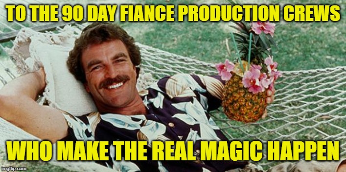 90 Day Fiance: Cheers! | TO THE 90 DAY FIANCE PRODUCTION CREWS; WHO MAKE THE REAL MAGIC HAPPEN | image tagged in magnum cheers,90 day fiance,reality tv,television series,hard work,funny memes | made w/ Imgflip meme maker