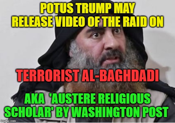 RAID!!!! | POTUS TRUMP MAY RELEASE VIDEO OF THE RAID ON; TERRORIST AL-BAGHDADI; AKA  'AUSTERE RELIGIOUS SCHOLAR' BY WASHINGTON POST | image tagged in politics,political meme,political,political memes | made w/ Imgflip meme maker