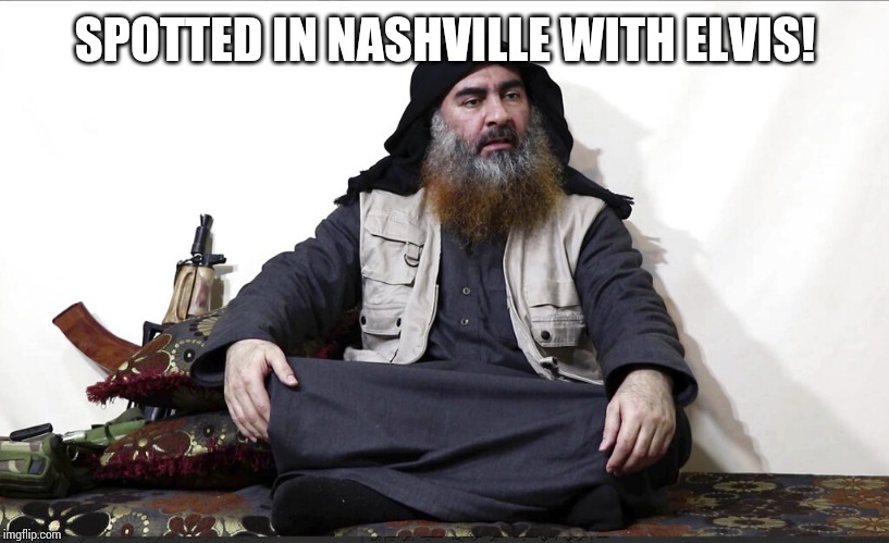 Who's going to kill him next? | SPOTTED IN NASHVILLE WITH ELVIS! | image tagged in isis leader,al baghdadi,who done it | made w/ Imgflip meme maker