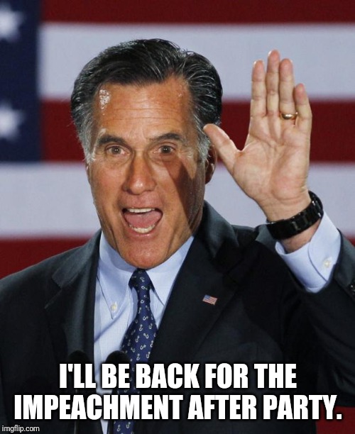 Mitt Romney | I'LL BE BACK FOR THE IMPEACHMENT AFTER PARTY. | image tagged in mitt romney | made w/ Imgflip meme maker