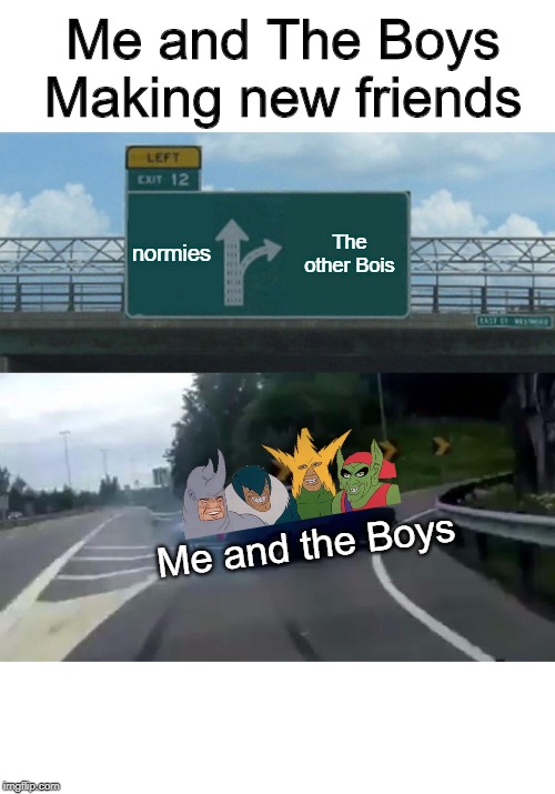Left Exit 12 Off Ramp | Me and The Boys Making new friends; normies; The other Bois; Me and the Boys | image tagged in memes,left exit 12 off ramp | made w/ Imgflip meme maker