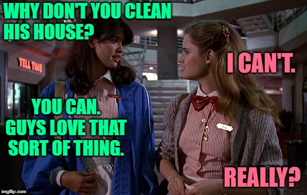 Fast Times at Homemaker High | WHY DON'T YOU CLEAN
HIS HOUSE? I CAN'T. YOU CAN. GUYS LOVE THAT SORT OF THING. REALLY? | image tagged in fast times,movie quotes,twisted,humor,housework,funny memes | made w/ Imgflip meme maker