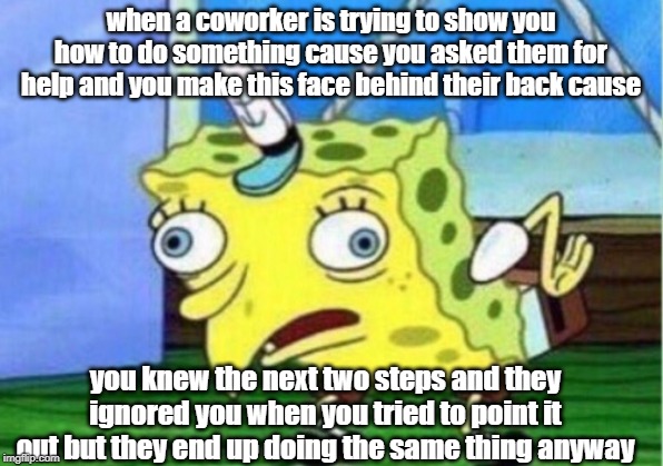 Mocking Spongebob | when a coworker is trying to show you how to do something cause you asked them for help and you make this face behind their back cause; you knew the next two steps and they ignored you when you tried to point it out but they end up doing the same thing anyway | image tagged in memes,mocking spongebob | made w/ Imgflip meme maker