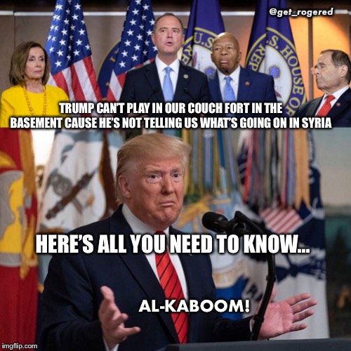 Trump vs the Unamericans | @get_rogered; TRUMP CAN’T PLAY IN OUR COUCH FORT IN THE BASEMENT CAUSE HE’S NOT TELLING US WHAT’S GOING ON IN SYRIA; HERE’S ALL YOU NEED TO KNOW... AL-KABOOM! | image tagged in trump vs the unamericans | made w/ Imgflip meme maker