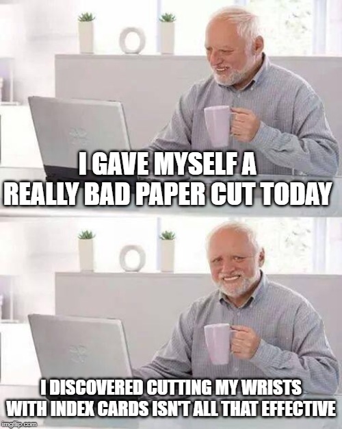 You Shouldn't Try Harold | I GAVE MYSELF A REALLY BAD PAPER CUT TODAY; I DISCOVERED CUTTING MY WRISTS WITH INDEX CARDS ISN'T ALL THAT EFFECTIVE | image tagged in memes,hide the pain harold | made w/ Imgflip meme maker