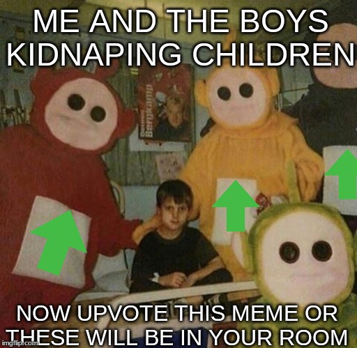 Me and the ghosts | ME AND THE BOYS KIDNAPING CHILDREN; NOW UPVOTE THIS MEME OR THESE WILL BE IN YOUR ROOM | image tagged in upvote | made w/ Imgflip meme maker