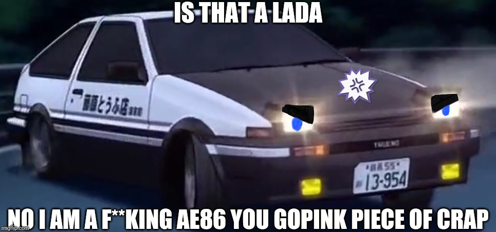 If a Gopink calls you a Lada | IS THAT A LADA; NO I AM A F**KING AE86 YOU GOPINK PIECE OF CRAP | image tagged in angry ae86 trueno version 3 initial d,memes,initial d,russia,gopink,fun4takumi | made w/ Imgflip meme maker