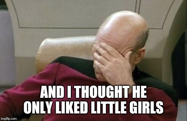 Captain Picard Facepalm Meme | AND I THOUGHT HE ONLY LIKED LITTLE GIRLS | image tagged in memes,captain picard facepalm | made w/ Imgflip meme maker