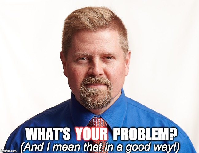 What's your problem? | PROBLEM? YOUR; WHAT'S; (And I mean that in a good way!) | image tagged in problems,first world problems,facebook problems,1st world problems,modern problems require modern solutions,problem solving | made w/ Imgflip meme maker