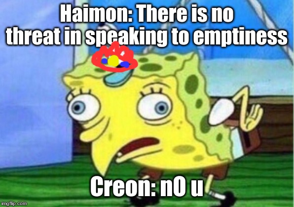 Mocking Spongebob Meme | Haimon: There is no threat in speaking to emptiness; Creon: nO u | image tagged in memes,mocking spongebob | made w/ Imgflip meme maker