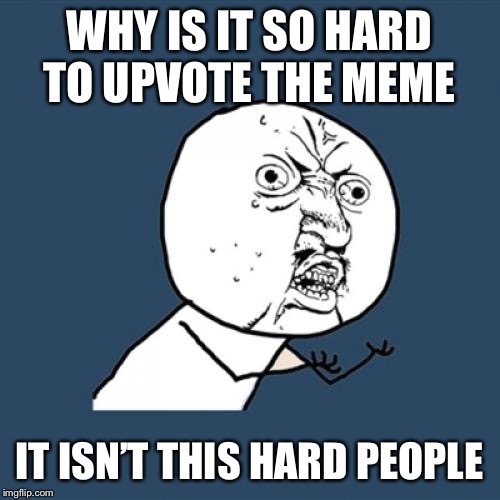 Y U No | WHY IS IT SO HARD TO UPVOTE THE MEME; IT ISN’T THIS HARD PEOPLE | image tagged in memes,y u no | made w/ Imgflip meme maker