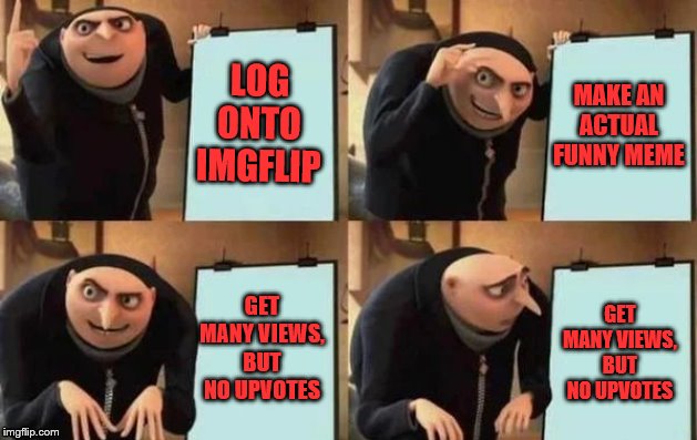 Gru's Plan | LOG ONTO IMGFLIP; MAKE AN ACTUAL FUNNY MEME; GET MANY VIEWS, BUT NO UPVOTES; GET MANY VIEWS, BUT NO UPVOTES | image tagged in gru's plan | made w/ Imgflip meme maker
