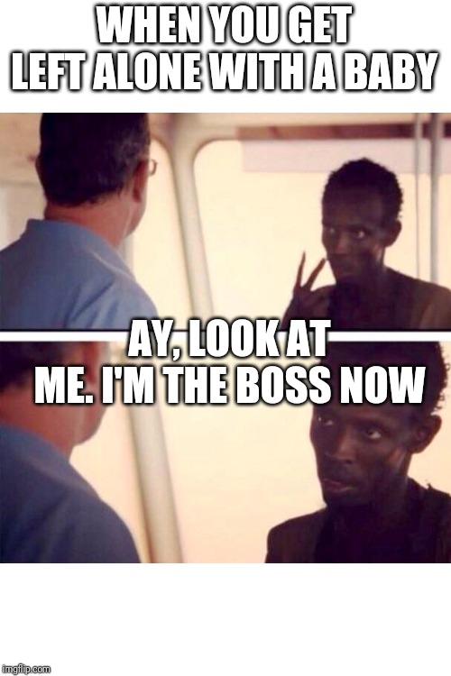 Captain Phillips - I'm The Captain Now | WHEN YOU GET LEFT ALONE WITH A BABY; AY, LOOK AT ME. I'M THE BOSS NOW | image tagged in memes,captain phillips - i'm the captain now | made w/ Imgflip meme maker