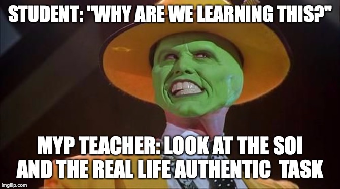 Jim Carrey The Mask |  STUDENT: "WHY ARE WE LEARNING THIS?"; MYP TEACHER: LOOK AT THE SOI AND THE REAL LIFE AUTHENTIC  TASK | image tagged in jim carrey the mask | made w/ Imgflip meme maker