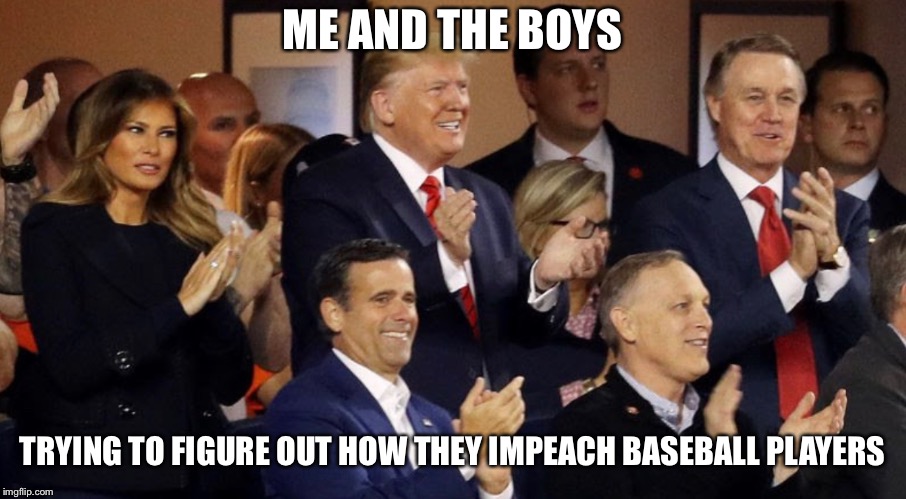Irony at its finest | ME AND THE BOYS; TRYING TO FIGURE OUT HOW THEY IMPEACH BASEBALL PLAYERS | image tagged in donald trump,don the con,world series | made w/ Imgflip meme maker