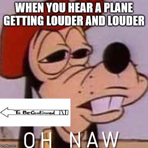 OH NAW | WHEN YOU HEAR A PLANE GETTING LOUDER AND LOUDER | image tagged in oh naw,to be continued,plane,oh shit | made w/ Imgflip meme maker