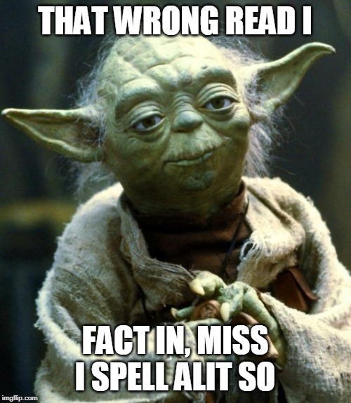 Star Wars Yoda Meme | THAT WRONG READ I FACT IN, MISS I SPELL ALIT SO | image tagged in memes,star wars yoda | made w/ Imgflip meme maker