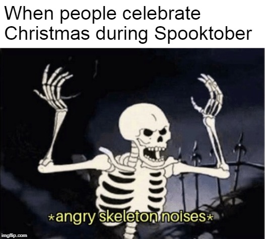 Enraged Calcium | When people celebrate Christmas during Spooktober | image tagged in angry skeleton,spooky,halloween,spooktober,dank memes,skeleton | made w/ Imgflip meme maker