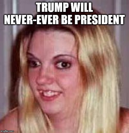 Ugly Girlfriend | TRUMP WILL NEVER-EVER BE PRESIDENT | image tagged in ugly girlfriend | made w/ Imgflip meme maker