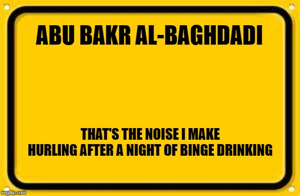 Abu Bakr Al-Baghdadi | ABU BAKR AL-BAGHDADI; THAT'S THE NOISE I MAKE HURLING AFTER A NIGHT OF BINGE DRINKING | image tagged in memes,abu bakr al-baghdadi,democrats,trump,america,drinking games | made w/ Imgflip meme maker