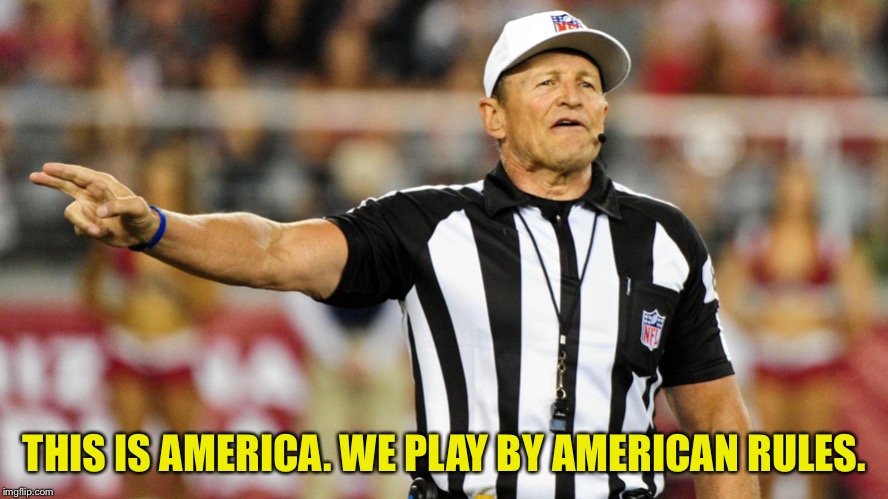 Logical Fallacy Referee |  THIS IS AMERICA. WE PLAY BY AMERICAN RULES. | image tagged in logical fallacy referee | made w/ Imgflip meme maker