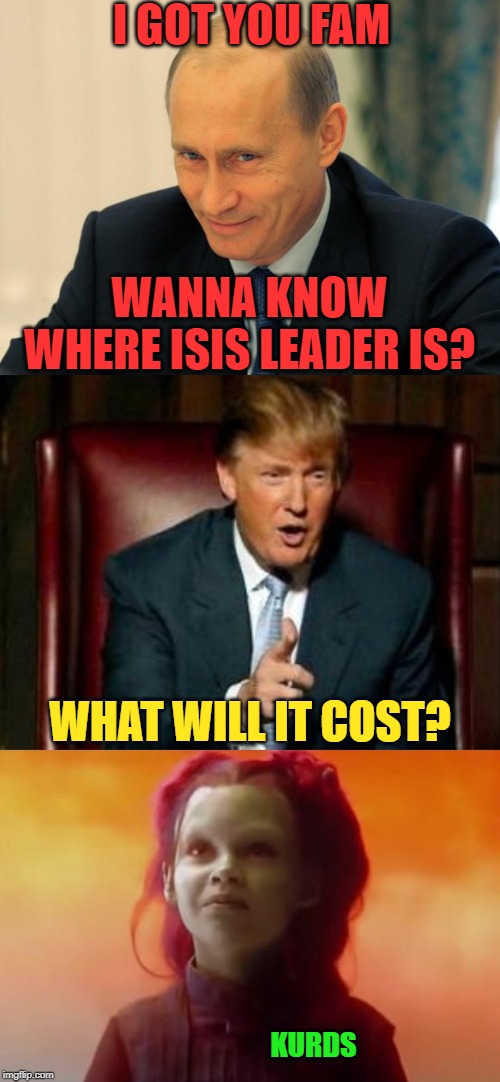 I GOT YOU FAM WANNA KNOW WHERE ISIS LEADER IS? WHAT WILL IT COST? KURDS | image tagged in donald trump,vladimir putin smiling,what did it cost | made w/ Imgflip meme maker