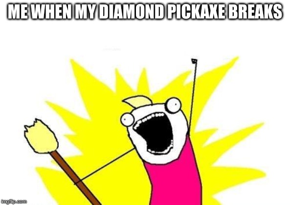 X All The Y | ME WHEN MY DIAMOND PICKAX BREAKS | image tagged in memes,x all the y | made w/ Imgflip meme maker
