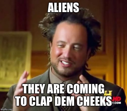 Ancient Aliens Meme | ALIENS; THEY ARE COMING TO CLAP DEM CHEEKS | image tagged in memes,ancient aliens | made w/ Imgflip meme maker