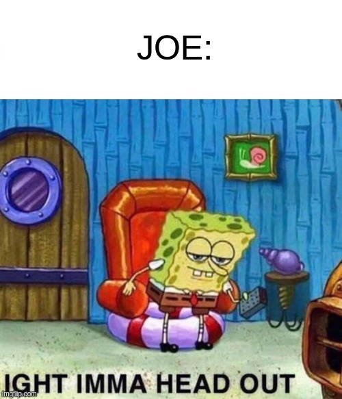 Spongebob Ight Imma Head Out Meme | JOE: | image tagged in memes,spongebob ight imma head out | made w/ Imgflip meme maker