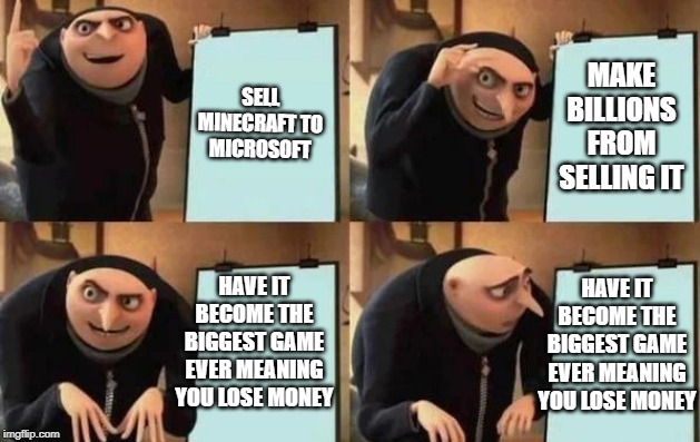 Gru's Plan Meme | SELL MINECRAFT TO MICROSOFT; MAKE BILLIONS FROM SELLING IT; HAVE IT BECOME THE BIGGEST GAME EVER MEANING YOU LOSE MONEY; HAVE IT BECOME THE BIGGEST GAME EVER MEANING YOU LOSE MONEY | image tagged in gru's plan | made w/ Imgflip meme maker