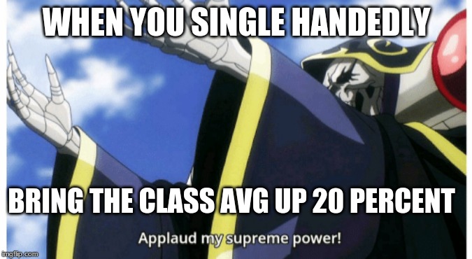 Applaud my supreme power | WHEN YOU SINGLE HANDEDLY; BRING THE CLASS AVG UP 20 PERCENT | image tagged in applaud my supreme power | made w/ Imgflip meme maker