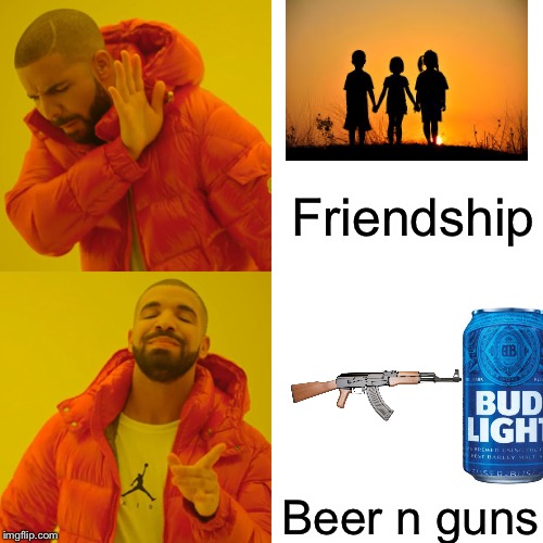 Drake Hotline Bling | Friendship; Beer n guns | image tagged in memes,drake hotline bling | made w/ Imgflip meme maker