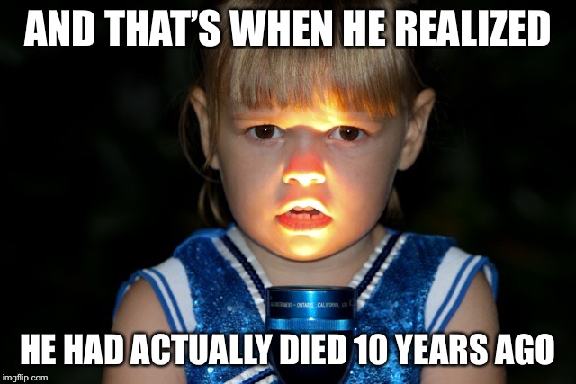 Scary story flashlight face | AND THAT’S WHEN HE REALIZED HE HAD ACTUALLY DIED 10 YEARS AGO | image tagged in scary story flashlight face | made w/ Imgflip meme maker