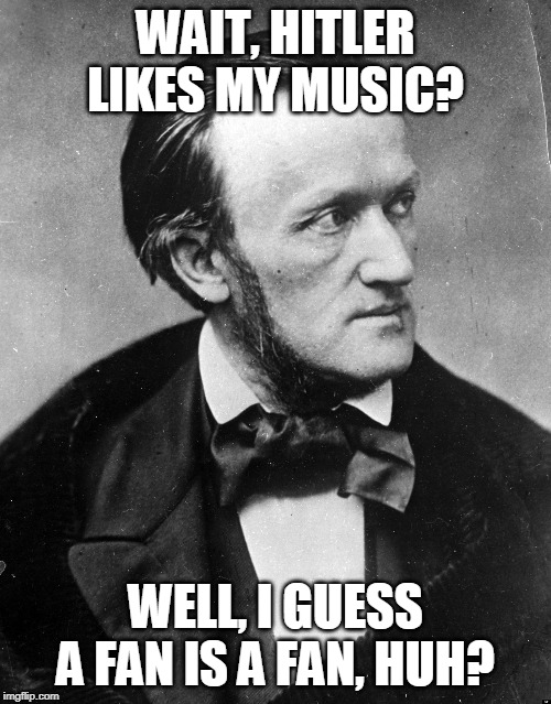 Richard Wagner | WAIT, HITLER LIKES MY MUSIC? WELL, I GUESS A FAN IS A FAN, HUH? | image tagged in richard wagner | made w/ Imgflip meme maker