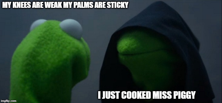 Evil Kermit | MY KNEES ARE WEAK MY PALMS ARE STICKY; I JUST COOKED MISS PIGGY | image tagged in memes,evil kermit | made w/ Imgflip meme maker