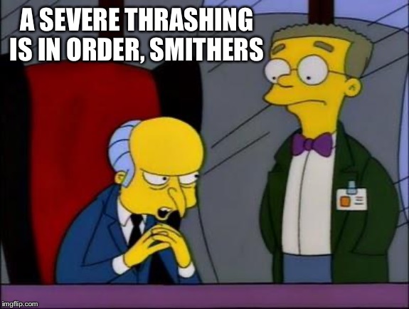 Mr burns smithers | A SEVERE THRASHING IS IN ORDER, SMITHERS | image tagged in mr burns smithers | made w/ Imgflip meme maker