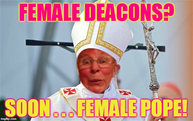 FEMALE DEACONS? SOON . . . FEMALE POPE! | made w/ Imgflip meme maker