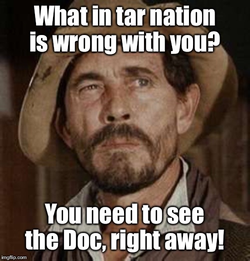 What in tar nation is wrong with you? You need to see the Doc, right away! | made w/ Imgflip meme maker