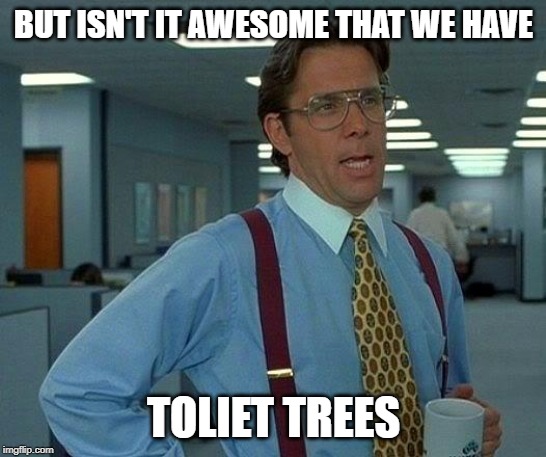 BUT ISN'T IT AWESOME THAT WE HAVE TOLIET TREES | image tagged in memes,that would be great | made w/ Imgflip meme maker